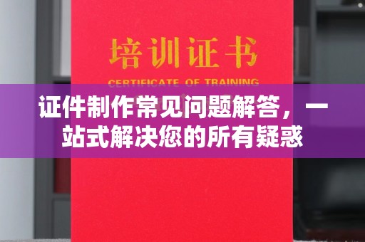 锡山证件制作常见问题解答，一站式解决您的所有疑惑