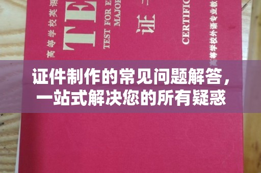 锡山证件制作的常见问题解答，一站式解决您的所有疑惑