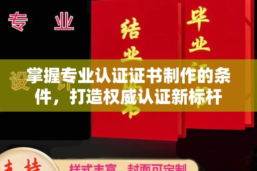 锡山掌握专业认证证书制作的条件，打造权威认证新标杆