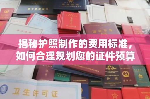 锡山揭秘护照制作的费用标准，如何合理规划您的证件预算？