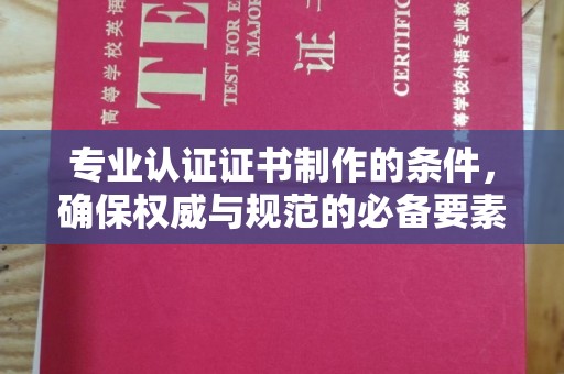 锡山专业认证证书制作的条件，确保权威与规范的必备要素